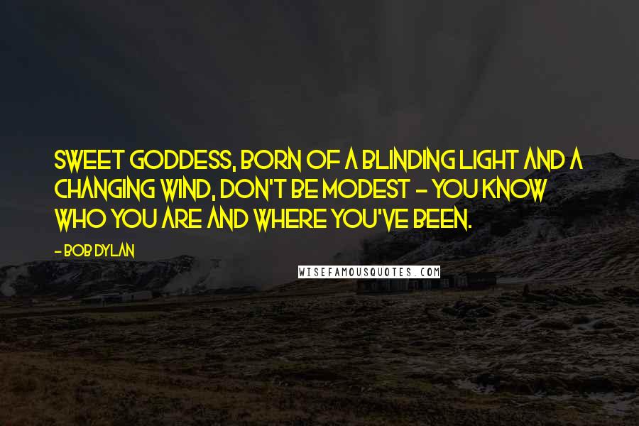 Bob Dylan Quotes: Sweet Goddess, born of a blinding light and a changing wind, don't be modest - you know who you are and where you've been.