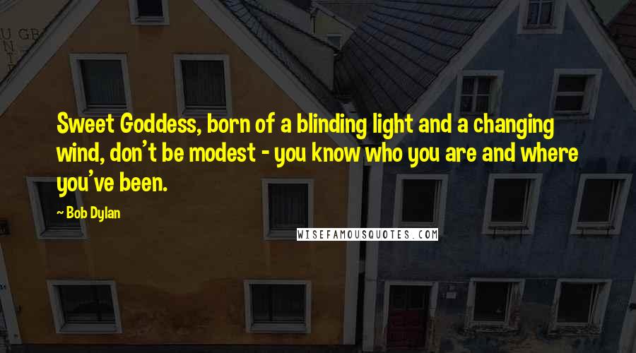 Bob Dylan Quotes: Sweet Goddess, born of a blinding light and a changing wind, don't be modest - you know who you are and where you've been.