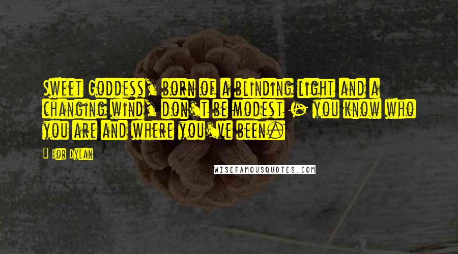 Bob Dylan Quotes: Sweet Goddess, born of a blinding light and a changing wind, don't be modest - you know who you are and where you've been.