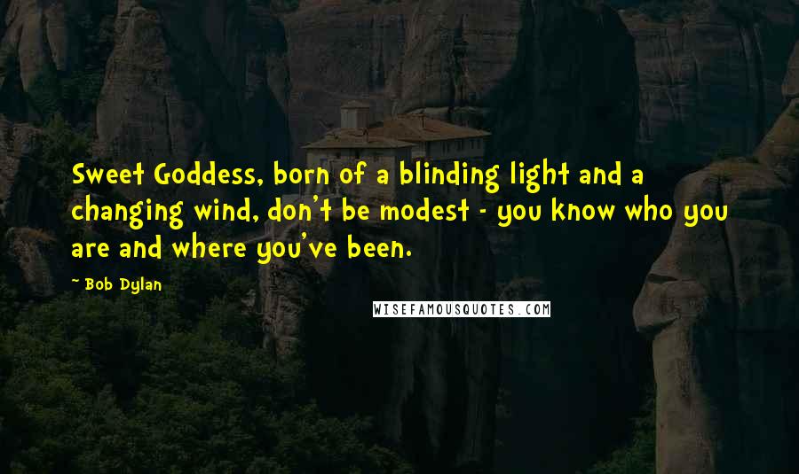 Bob Dylan Quotes: Sweet Goddess, born of a blinding light and a changing wind, don't be modest - you know who you are and where you've been.