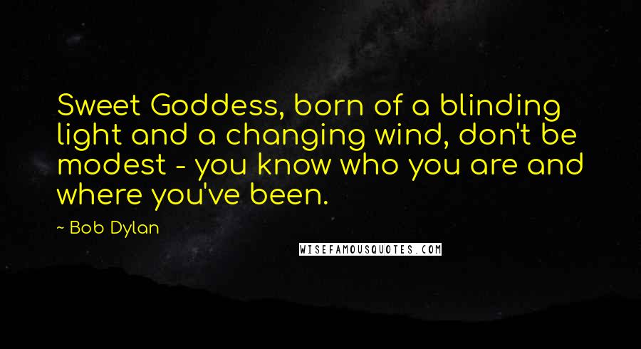 Bob Dylan Quotes: Sweet Goddess, born of a blinding light and a changing wind, don't be modest - you know who you are and where you've been.