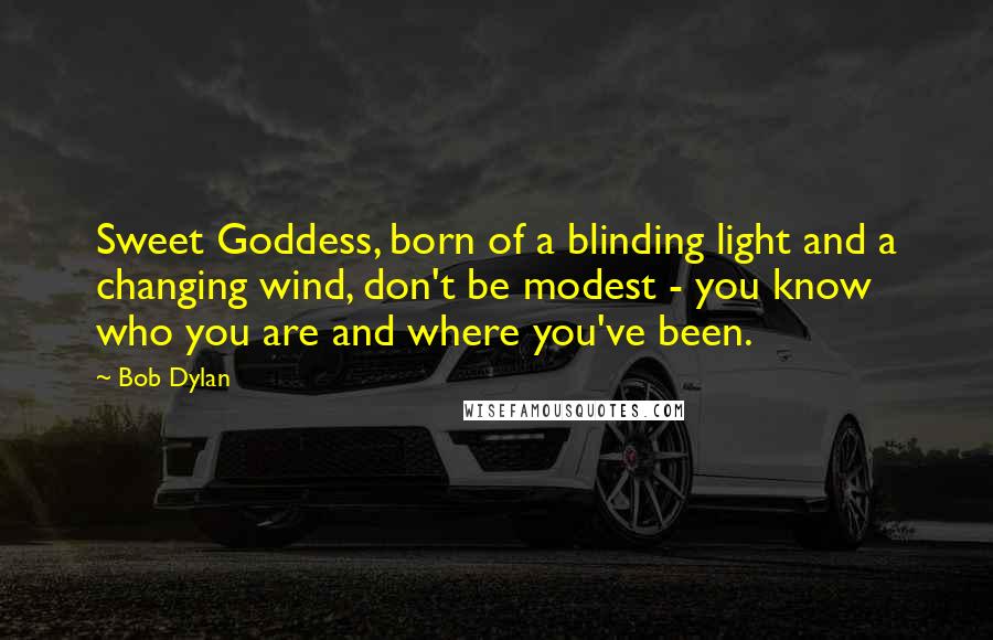 Bob Dylan Quotes: Sweet Goddess, born of a blinding light and a changing wind, don't be modest - you know who you are and where you've been.