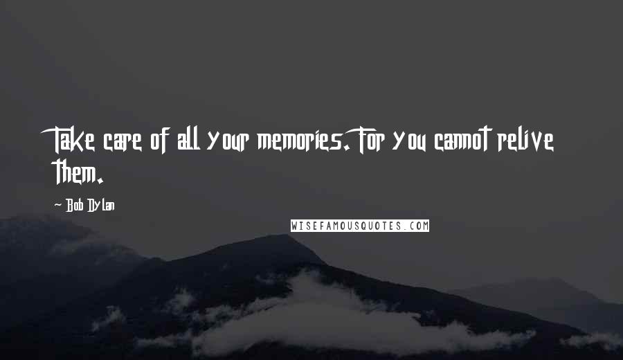 Bob Dylan Quotes: Take care of all your memories. For you cannot relive them.