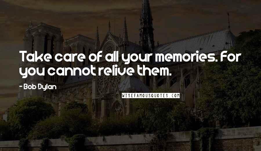 Bob Dylan Quotes: Take care of all your memories. For you cannot relive them.