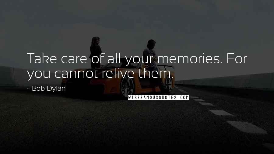 Bob Dylan Quotes: Take care of all your memories. For you cannot relive them.