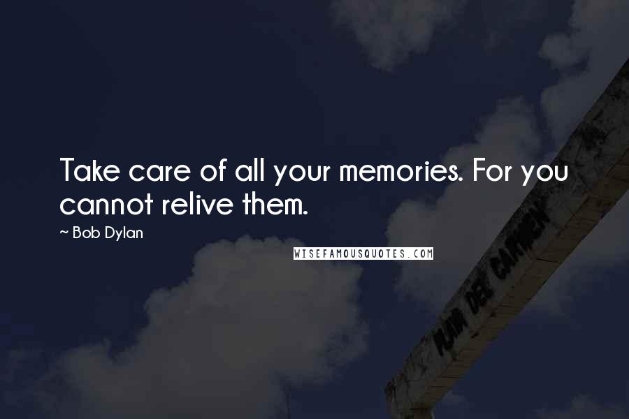 Bob Dylan Quotes: Take care of all your memories. For you cannot relive them.