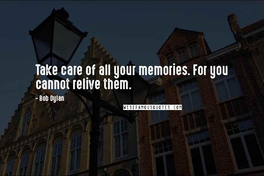 Bob Dylan Quotes: Take care of all your memories. For you cannot relive them.