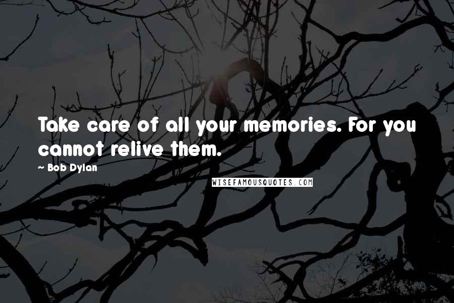 Bob Dylan Quotes: Take care of all your memories. For you cannot relive them.