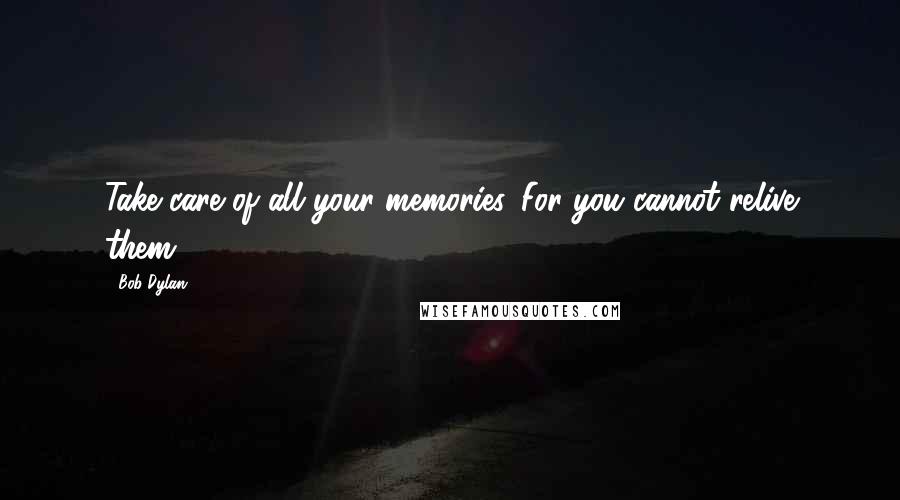 Bob Dylan Quotes: Take care of all your memories. For you cannot relive them.