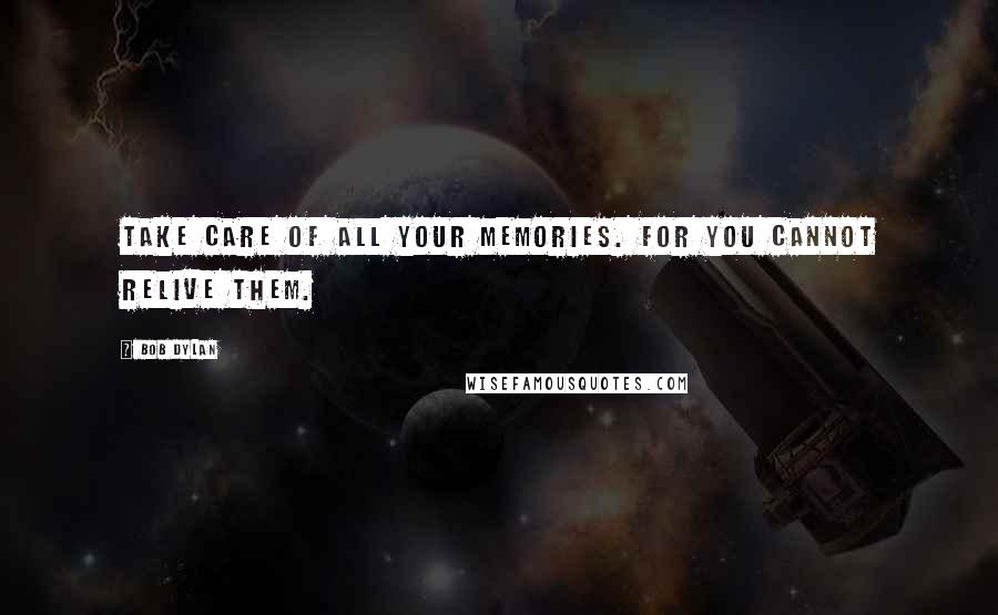 Bob Dylan Quotes: Take care of all your memories. For you cannot relive them.