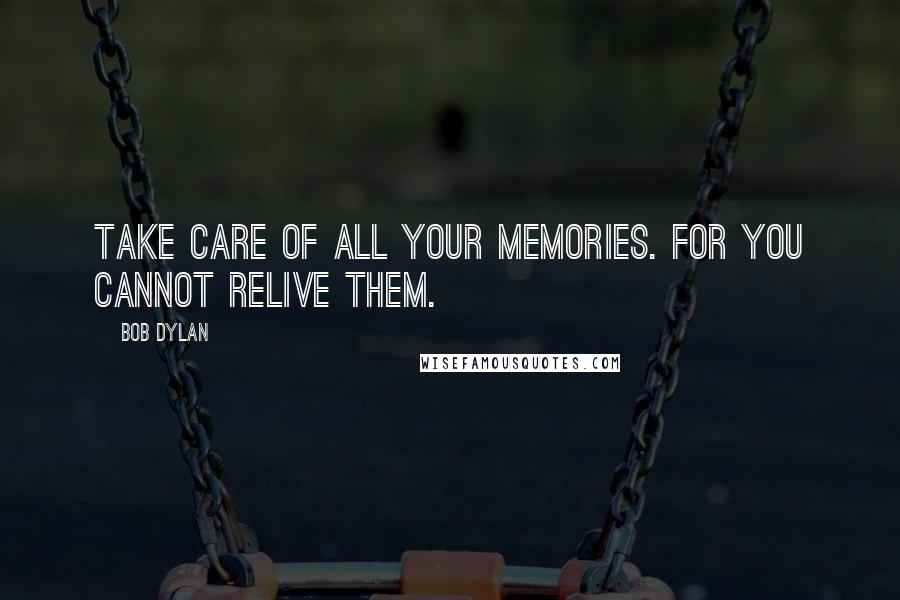 Bob Dylan Quotes: Take care of all your memories. For you cannot relive them.