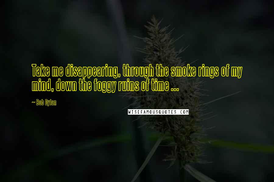 Bob Dylan Quotes: Take me disappearing, through the smoke rings of my mind, down the foggy ruins of time ...