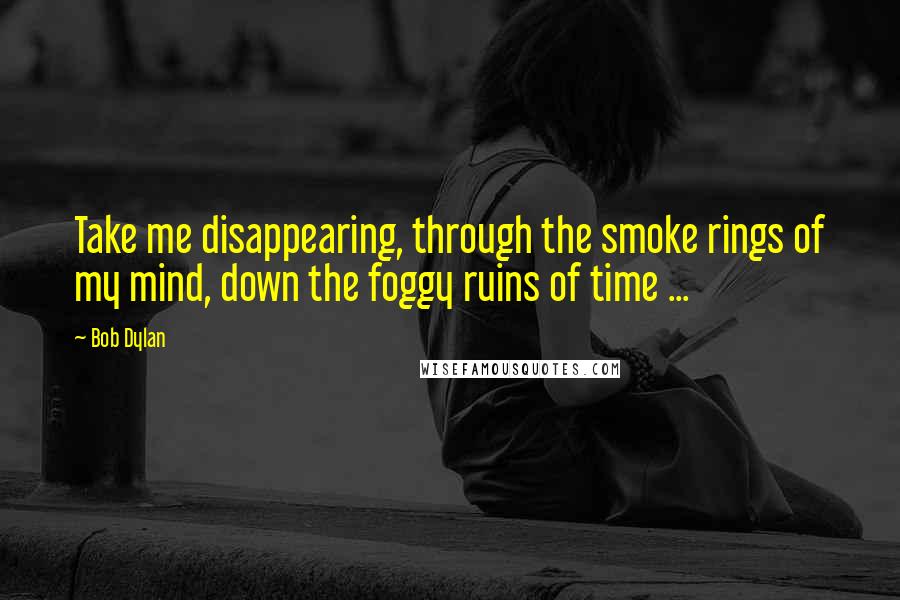 Bob Dylan Quotes: Take me disappearing, through the smoke rings of my mind, down the foggy ruins of time ...