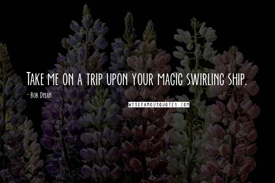 Bob Dylan Quotes: Take me on a trip upon your magic swirling ship.