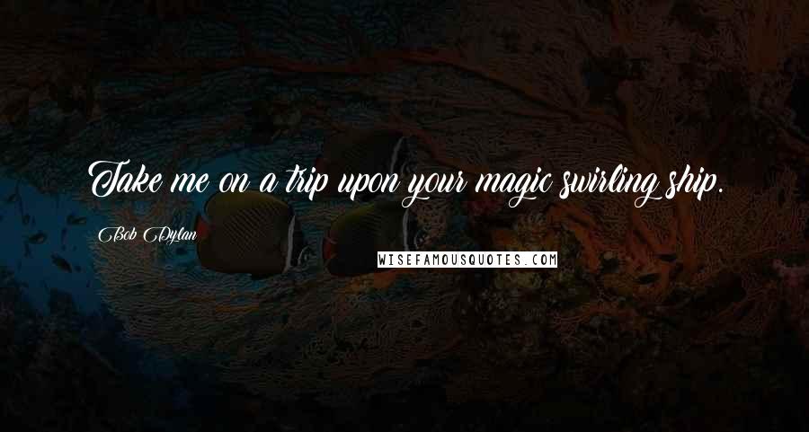 Bob Dylan Quotes: Take me on a trip upon your magic swirling ship.