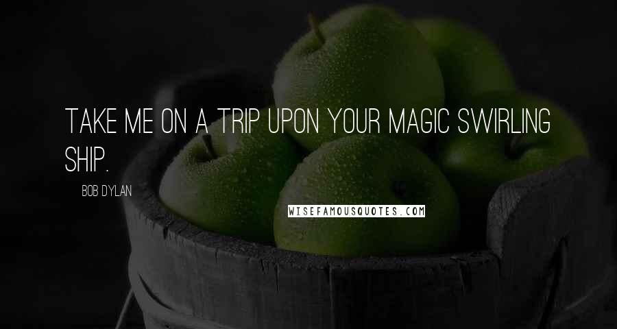 Bob Dylan Quotes: Take me on a trip upon your magic swirling ship.