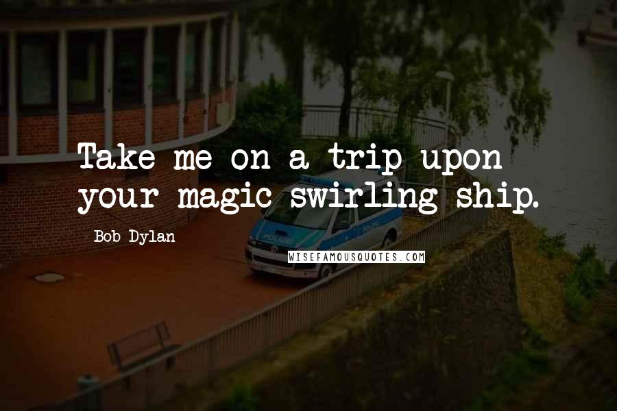 Bob Dylan Quotes: Take me on a trip upon your magic swirling ship.