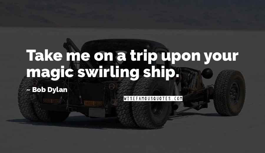 Bob Dylan Quotes: Take me on a trip upon your magic swirling ship.