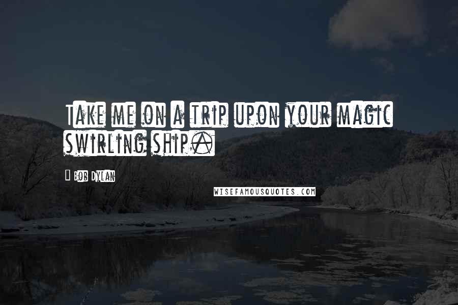 Bob Dylan Quotes: Take me on a trip upon your magic swirling ship.