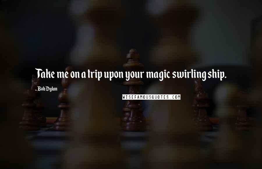 Bob Dylan Quotes: Take me on a trip upon your magic swirling ship.