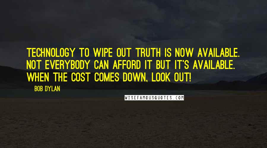 Bob Dylan Quotes: Technology to wipe out truth is now available. Not everybody can afford it but it's available. When the cost comes down, look out!