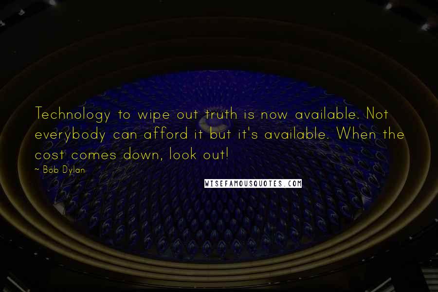 Bob Dylan Quotes: Technology to wipe out truth is now available. Not everybody can afford it but it's available. When the cost comes down, look out!