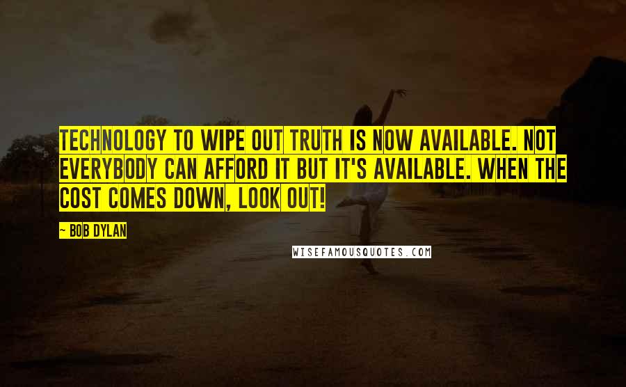 Bob Dylan Quotes: Technology to wipe out truth is now available. Not everybody can afford it but it's available. When the cost comes down, look out!