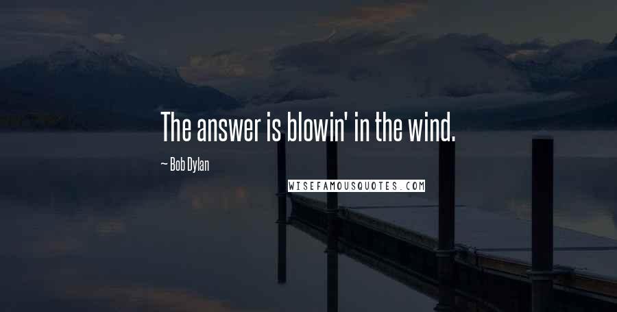 Bob Dylan Quotes: The answer is blowin' in the wind.