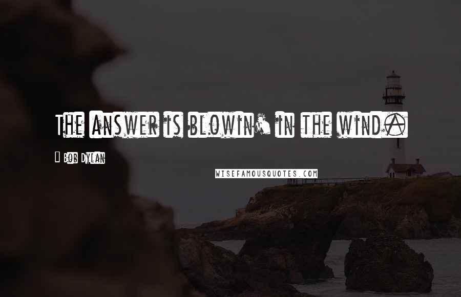 Bob Dylan Quotes: The answer is blowin' in the wind.