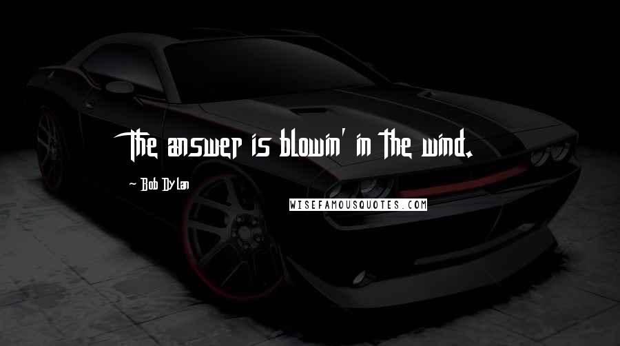 Bob Dylan Quotes: The answer is blowin' in the wind.