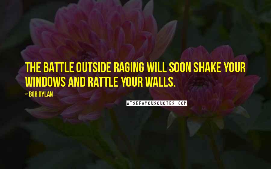 Bob Dylan Quotes: The battle outside raging will soon shake your windows and rattle your walls.