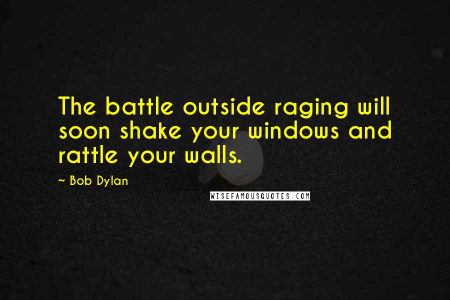 Bob Dylan Quotes: The battle outside raging will soon shake your windows and rattle your walls.