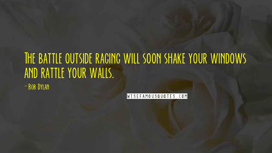 Bob Dylan Quotes: The battle outside raging will soon shake your windows and rattle your walls.