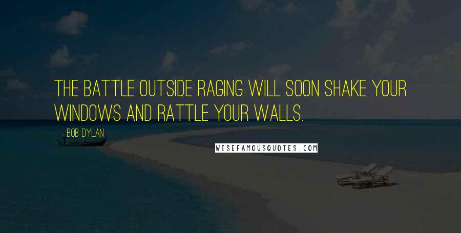 Bob Dylan Quotes: The battle outside raging will soon shake your windows and rattle your walls.