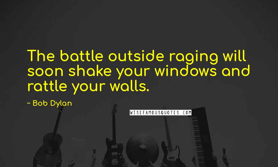 Bob Dylan Quotes: The battle outside raging will soon shake your windows and rattle your walls.