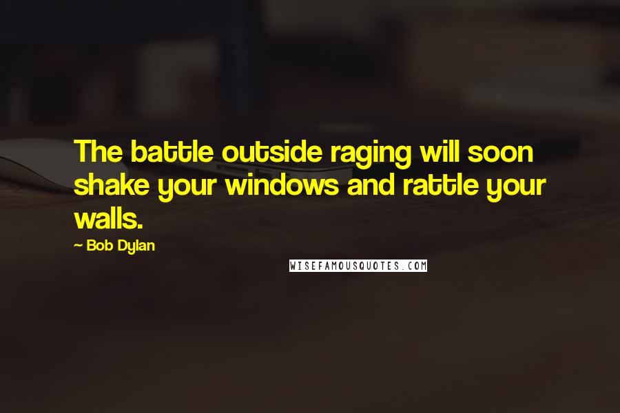 Bob Dylan Quotes: The battle outside raging will soon shake your windows and rattle your walls.