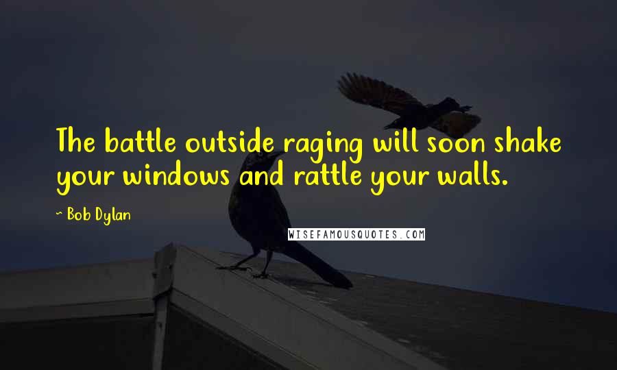 Bob Dylan Quotes: The battle outside raging will soon shake your windows and rattle your walls.