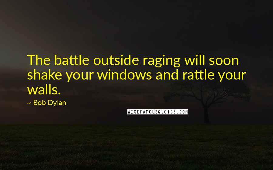 Bob Dylan Quotes: The battle outside raging will soon shake your windows and rattle your walls.