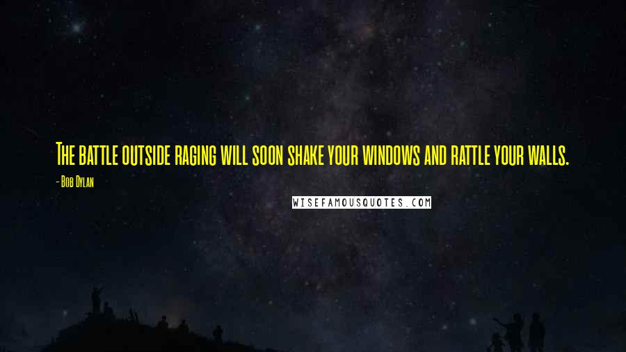 Bob Dylan Quotes: The battle outside raging will soon shake your windows and rattle your walls.