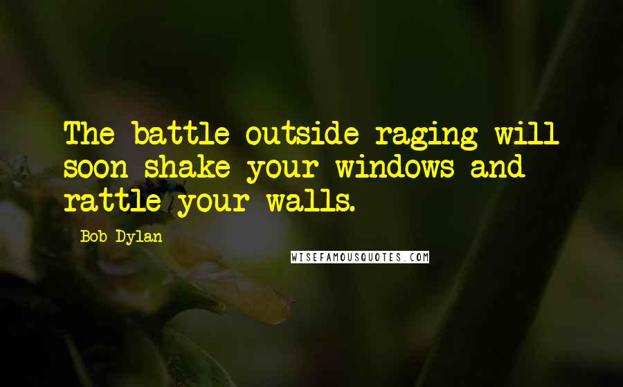 Bob Dylan Quotes: The battle outside raging will soon shake your windows and rattle your walls.