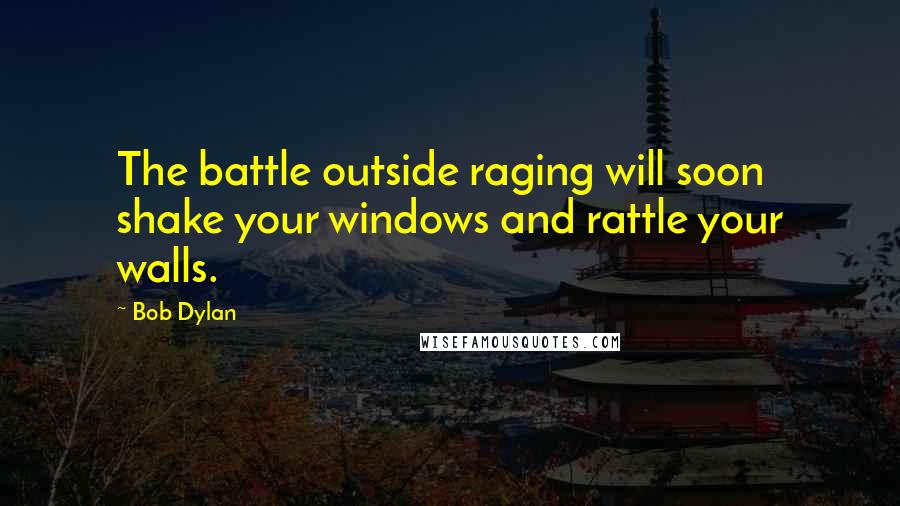 Bob Dylan Quotes: The battle outside raging will soon shake your windows and rattle your walls.