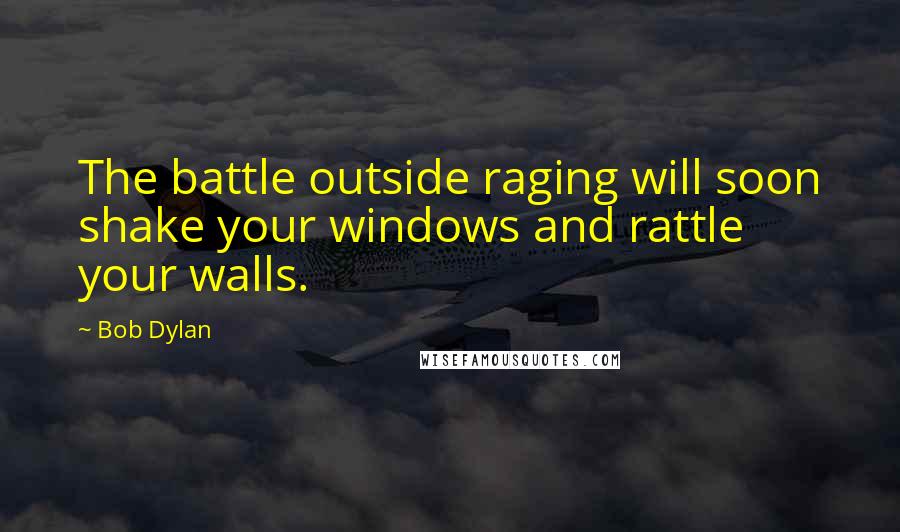 Bob Dylan Quotes: The battle outside raging will soon shake your windows and rattle your walls.