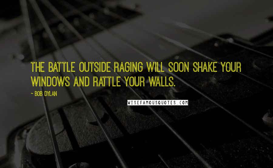 Bob Dylan Quotes: The battle outside raging will soon shake your windows and rattle your walls.