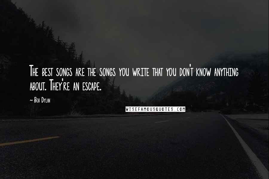 Bob Dylan Quotes: The best songs are the songs you write that you don't know anything about. They're an escape.