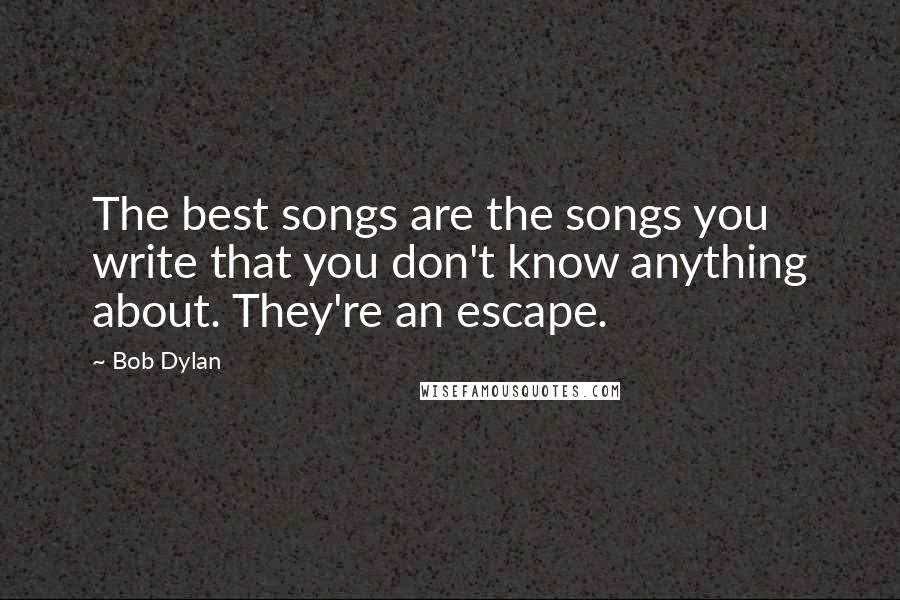 Bob Dylan Quotes: The best songs are the songs you write that you don't know anything about. They're an escape.