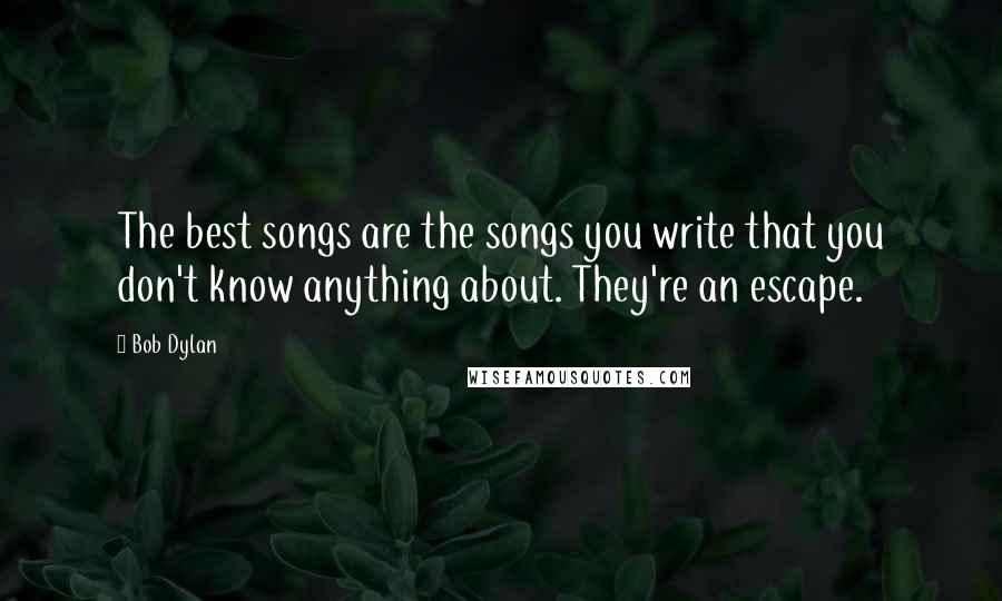 Bob Dylan Quotes: The best songs are the songs you write that you don't know anything about. They're an escape.