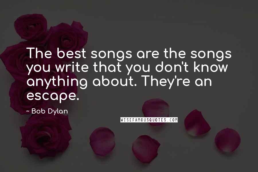 Bob Dylan Quotes: The best songs are the songs you write that you don't know anything about. They're an escape.