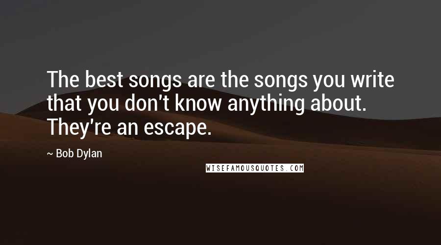 Bob Dylan Quotes: The best songs are the songs you write that you don't know anything about. They're an escape.