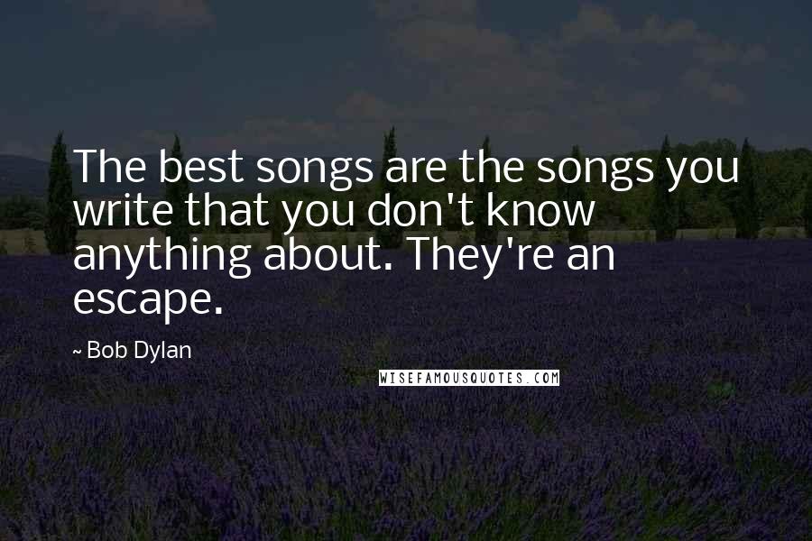 Bob Dylan Quotes: The best songs are the songs you write that you don't know anything about. They're an escape.