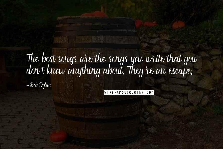 Bob Dylan Quotes: The best songs are the songs you write that you don't know anything about. They're an escape.